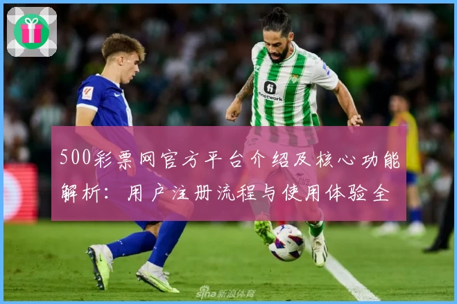 500彩票网官方平台介绍及核心功能解析:用户注册流程与使用体验全方位解读