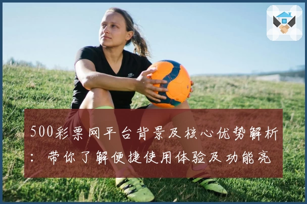 500彩票网平台背景及核心优势解析：带你了解便捷使用体验及功能亮点