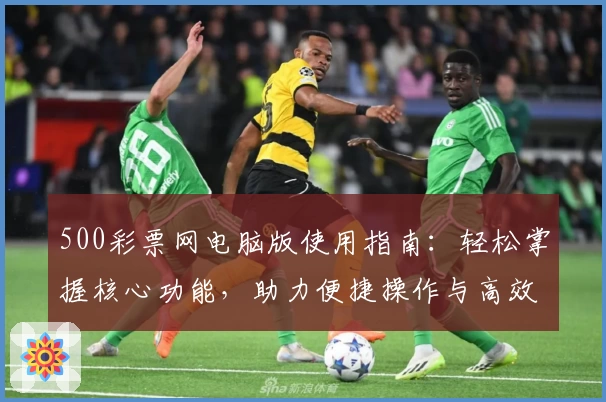 500彩票网电脑版使用指南：轻松掌握核心功能，助力便捷操作与高效体验