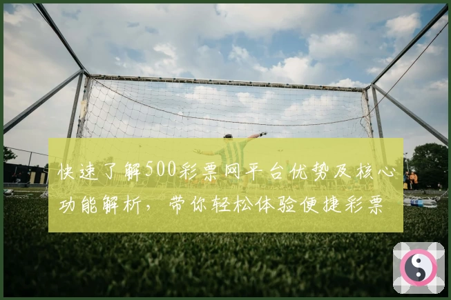 快速了解500彩票网平台优势及核心功能解析,带你轻松体验便捷彩票平台操作