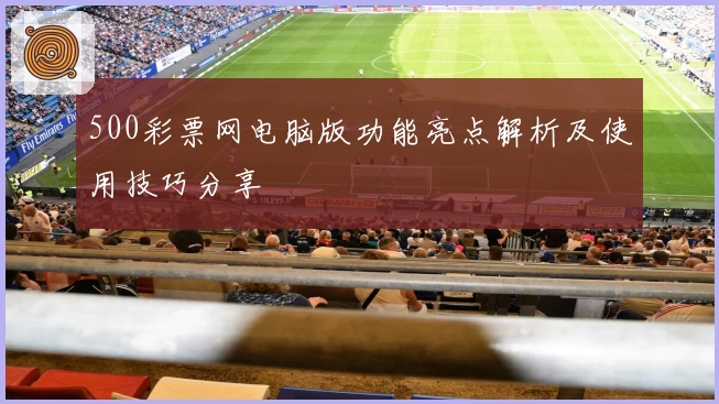 500彩票网电脑版功能亮点解析及使用技巧分享