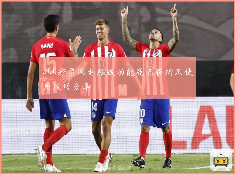 500彩票网电脑版功能亮点解析及使用技巧分享