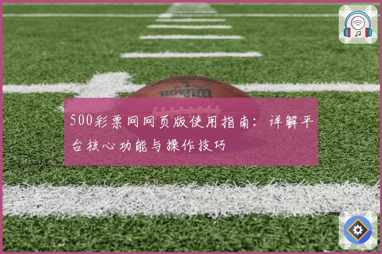 500彩票网网页版使用指南：详解平台核心功能与操作技巧