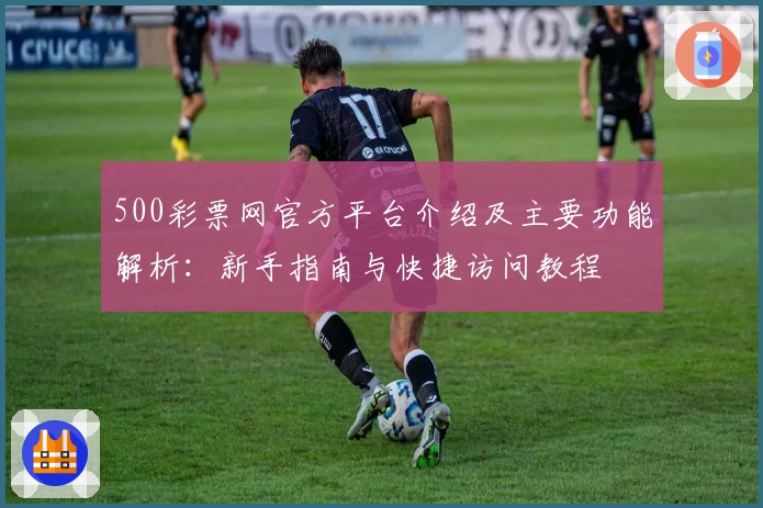 500彩票网官方平台介绍及主要功能解析：新手指南与快捷访问教程