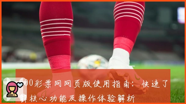 500彩票网网页版使用指南：快速了解核心功能及操作体验解析