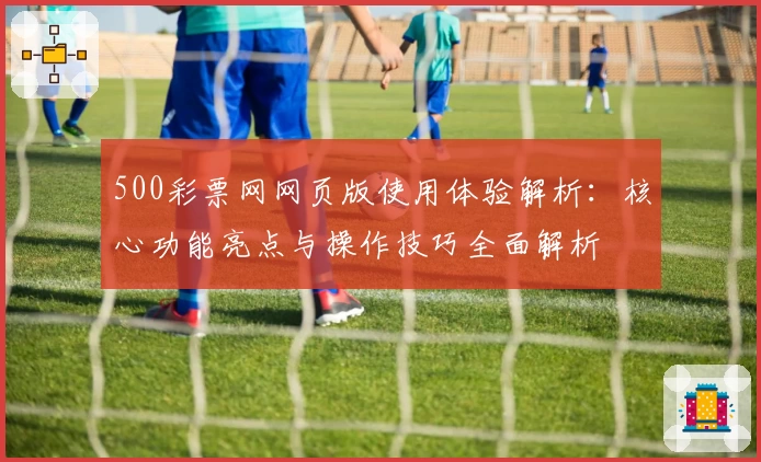 500彩票网网页版使用体验解析：核心功能亮点与操作技巧全面解析