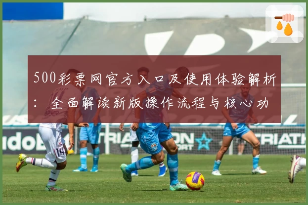 500彩票网官方入口及使用体验解析：全面解读新版操作流程与核心功能亮点