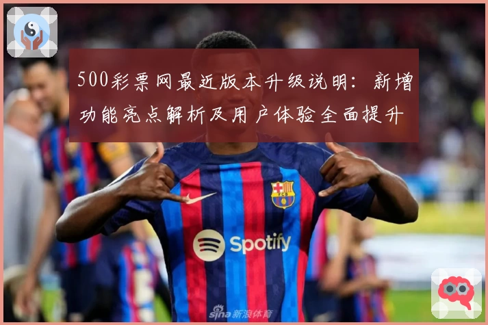 500彩票网最近版本升级说明：新增功能亮点解析及用户体验全面提升