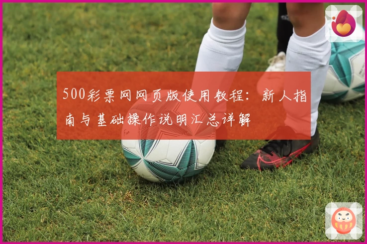 500彩票网网页版使用教程：新人指南与基础操作说明汇总详解