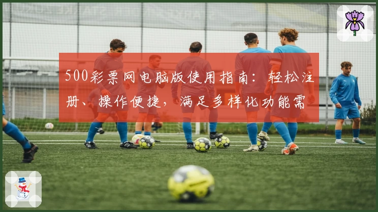 500彩票网电脑版使用指南：轻松注册、操作便捷，满足多样化功能需求
