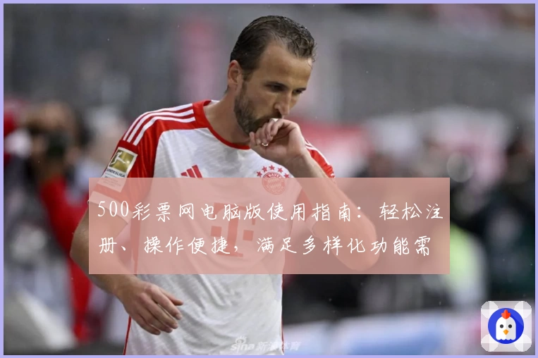 500彩票网电脑版使用指南：轻松注册、操作便捷，满足多样化功能需求