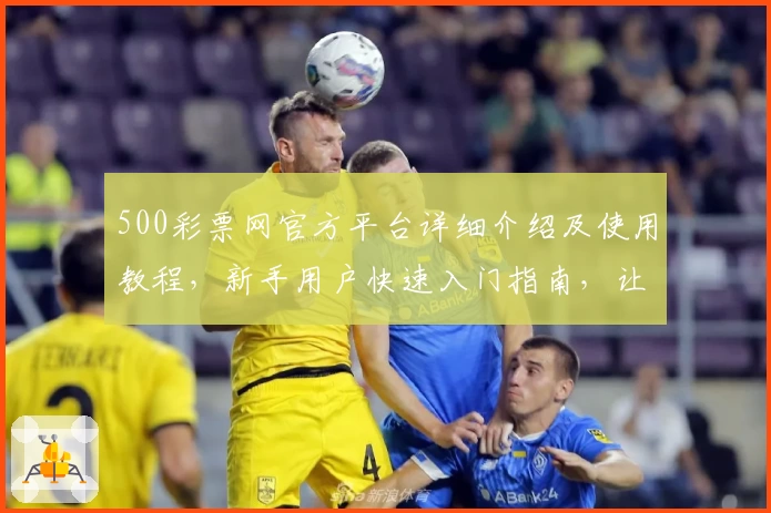 500彩票网官方平台详细介绍及使用教程，新手用户快速入门指南，让您轻松掌握核心功能
