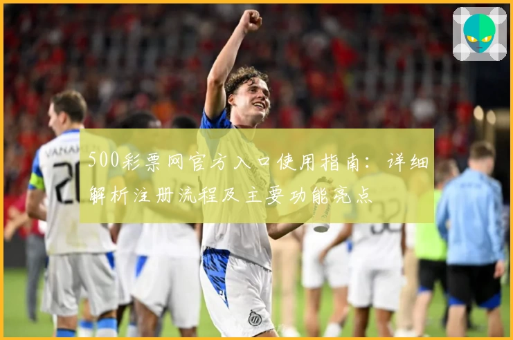 500彩票网官方入口使用指南：详细解析注册流程及主要功能亮点