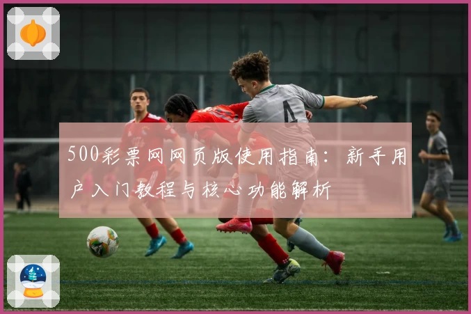 500彩票网网页版使用指南：新手用户入门教程与核心功能解析