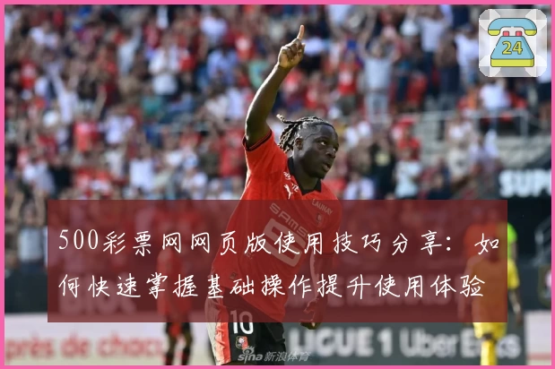 500彩票网网页版使用技巧分享：如何快速掌握基础操作提升使用体验
