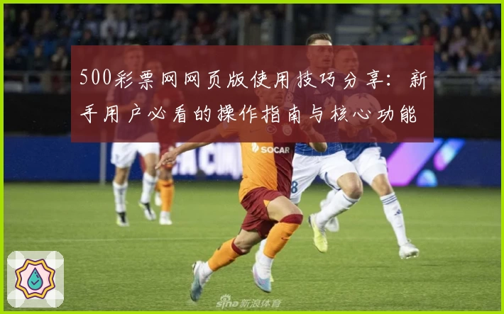 500彩票网网页版使用技巧分享：新手用户必看的操作指南与核心功能解析