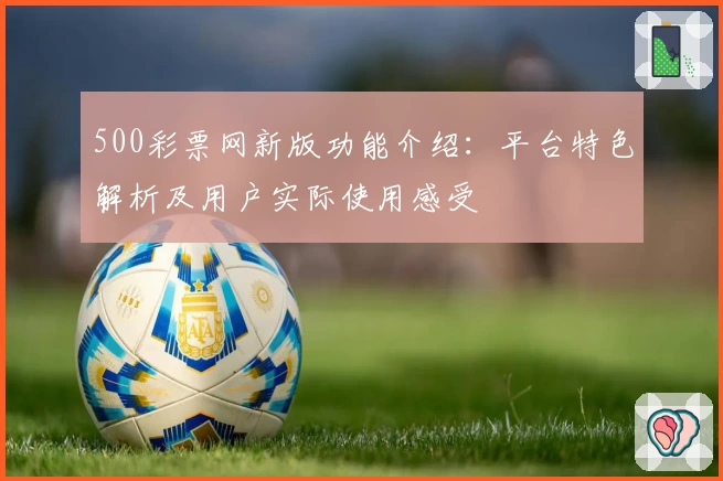 500彩票网新版功能介绍：平台特色解析及用户实际使用感受