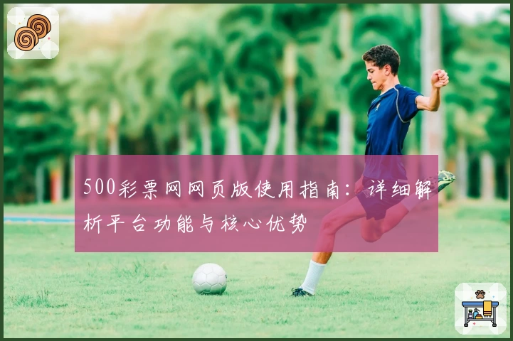 500彩票网网页版使用指南：详细解析平台功能与核心优势