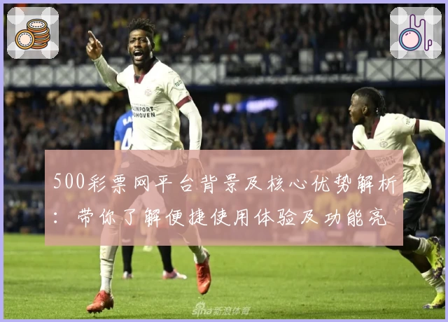 500彩票网平台背景及核心优势解析：带你了解便捷使用体验及功能亮点