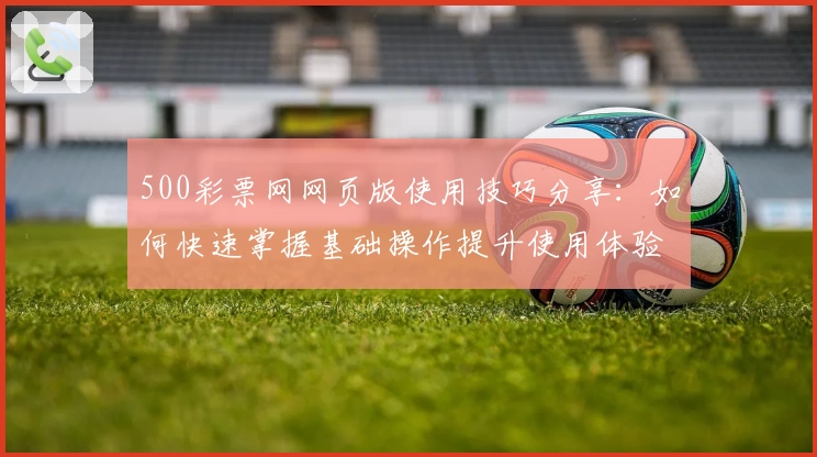 500彩票网网页版使用技巧分享：如何快速掌握基础操作提升使用体验