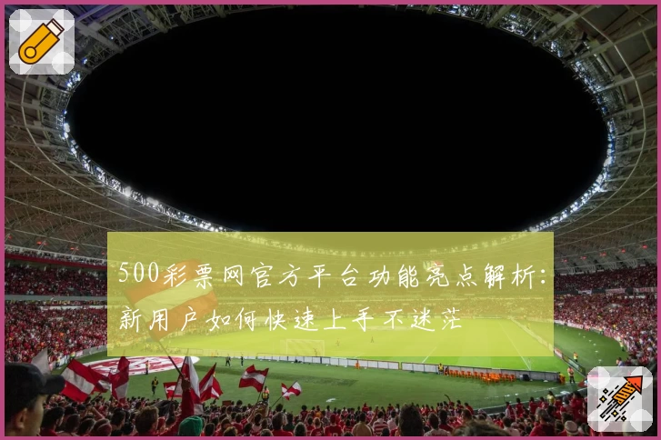 500彩票网官方平台功能亮点解析：新用户如何快速上手不迷茫