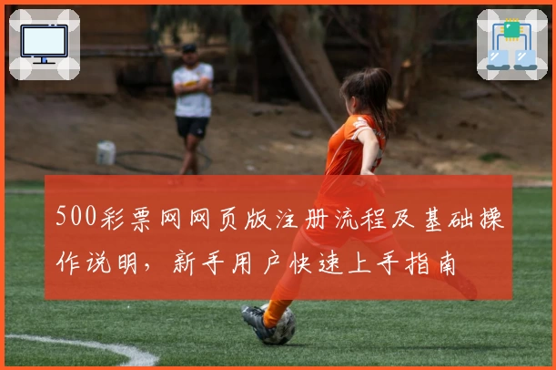 500彩票网网页版注册流程及基础操作说明，新手用户快速上手指南