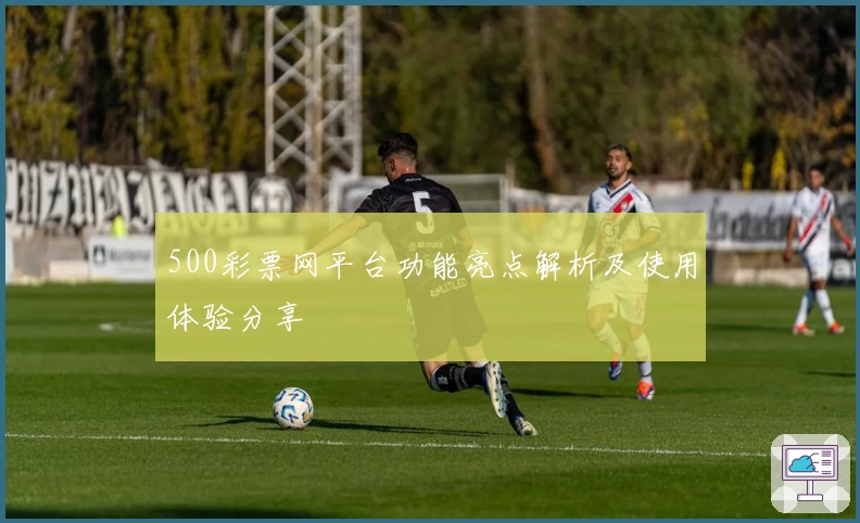 500彩票网平台功能亮点解析及使用体验分享