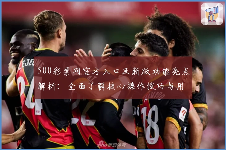 500彩票网官方入口及新版功能亮点解析：全面了解核心操作技巧与用户体验