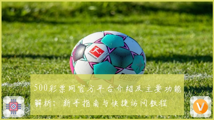 500彩票网官方平台介绍及主要功能解析：新手指南与快捷访问教程