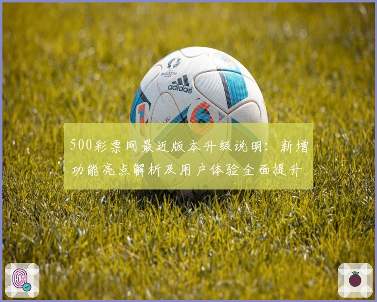 500彩票网最近版本升级说明：新增功能亮点解析及用户体验全面提升