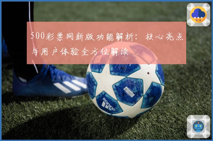 500彩票网新版功能解析：核心亮点与用户体验全方位解读